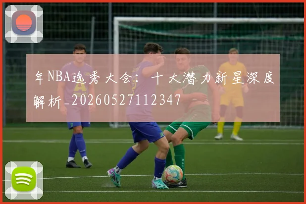年NBA选秀大会：十大潜力新星深度解析_20260527112347