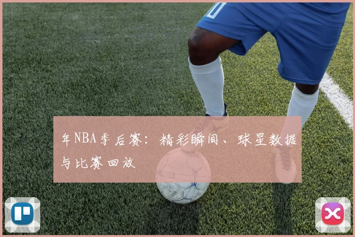 年NBA季后赛：精彩瞬间、球星数据与比赛回放