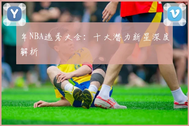 年NBA选秀大会:十大潜力新星深度解析