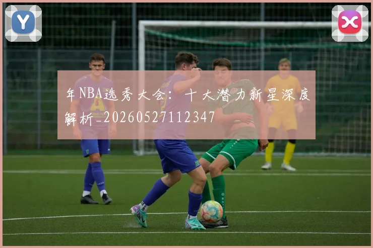 年NBA选秀大会:十大潜力新星深度解析_20260527112347